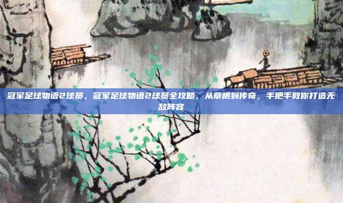 冠军足球物语2球员，冠军足球物语2球员全攻略，从草根到传奇，手把手教你打造无敌阵容