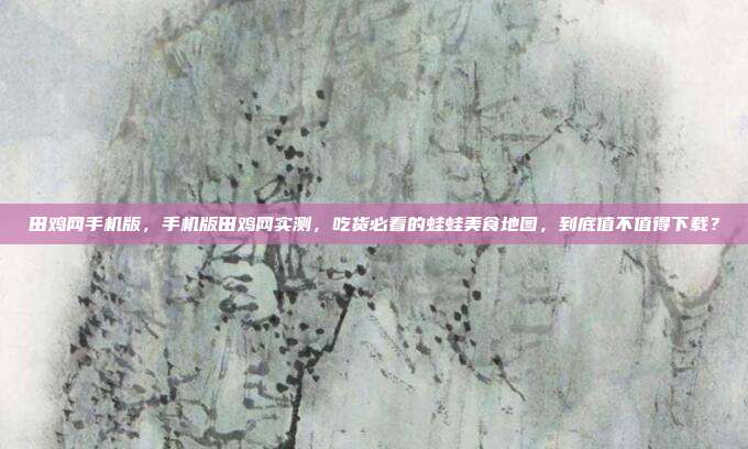 田鸡网手机版，手机版田鸡网实测，吃货必看的蛙蛙美食地图，到底值不值得下载？