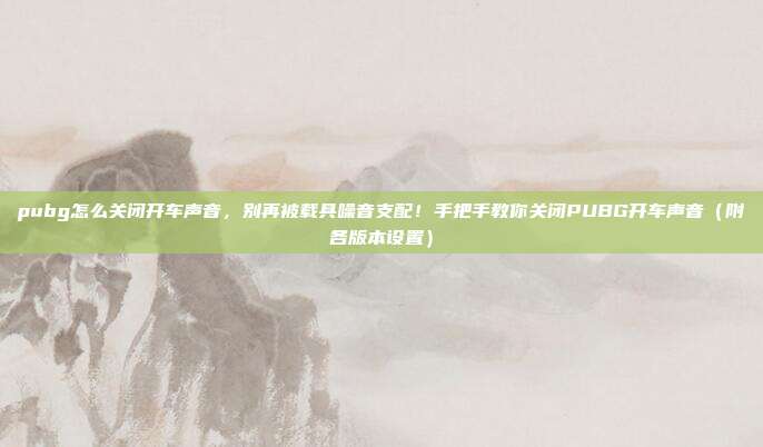 pubg怎么关闭开车声音，别再被载具噪音支配！手把手教你关闭PUBG开车声音（附各版本设置）