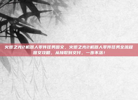 火炬之光2机器人零件任务图文，火炬之光2机器人零件任务全流程图文攻略，从接取到交付，一步不落！