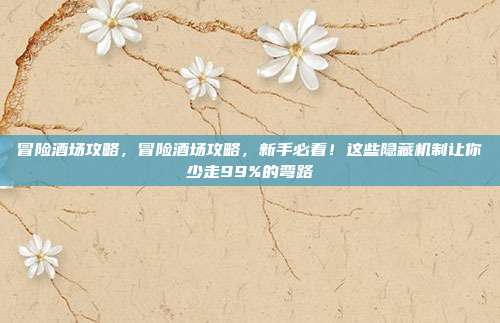 冒险酒场攻略，冒险酒场攻略，新手必看！这些隐藏机制让你少走99%的弯路