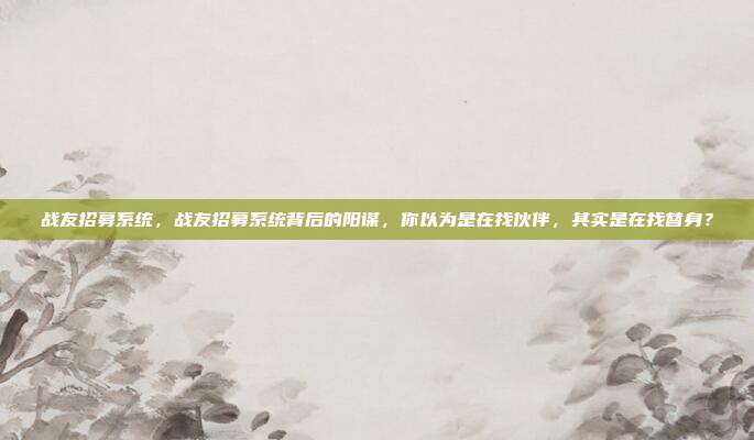 战友招募系统，战友招募系统背后的阳谋，你以为是在找伙伴，其实是在找替身？