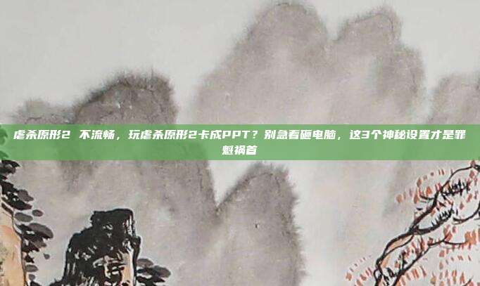 虐杀原形2 不流畅,玩虐杀原形2卡成PPT?别急着砸电脑,这3个神秘设置才是罪魁祸首