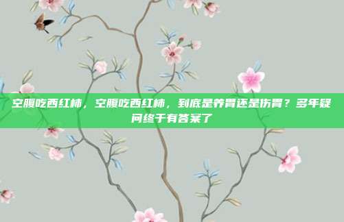 空腹吃西红柿,空腹吃西红柿,到底是养胃还是伤胃?多年疑问终于有答案了