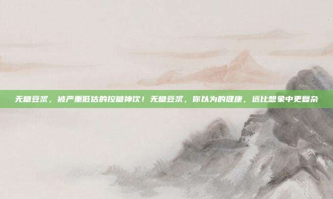无糖豆浆,被严重低估的控糖神饮!无糖豆浆,你以为的健康,远比想象中更复杂