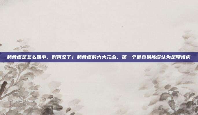 胯骨疼是怎么回事,别再忍了!胯骨疼的六大元凶,第一个最容易被误认为是腰椎病