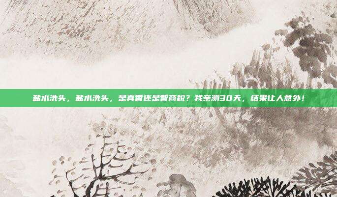 盐水洗头,盐水洗头,是真香还是智商税?我亲测30天,结果让人意外!