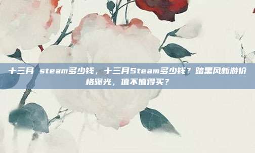 十三月 steam多少钱,十三月Steam多少钱?暗黑风新游价格曝光,值不值得买?