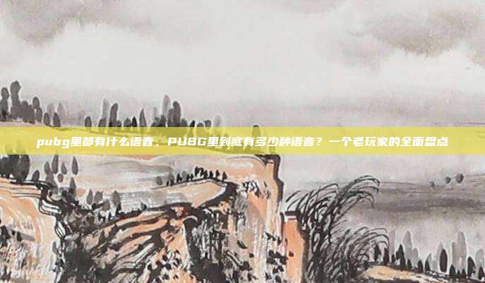 pubg里都有什么语音,PUBG里到底有多少种语音?一个老玩家的全面盘点