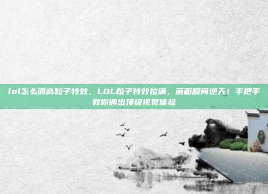 lol怎么调高粒子特效，LOL粒子特效拉满，画面瞬间逆天！手把手教你调出顶级视觉体验