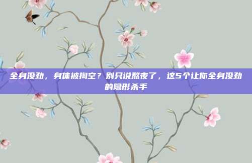 全身没劲,身体被掏空?别只说熬夜了,这5个让你全身没劲的隐形杀手