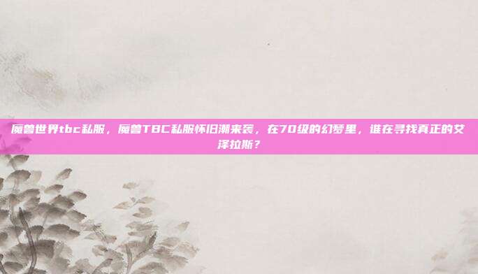 魔兽世界tbc私服，魔兽TBC私服怀旧潮来袭，在70级的幻梦里，谁在寻找真正的艾泽拉斯？