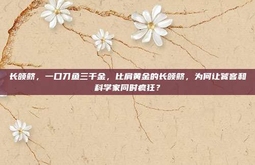 长颌鲚，一口刀鱼三千金，比肩黄金的长颌鲚，为何让饕客和科学家同时疯狂？
