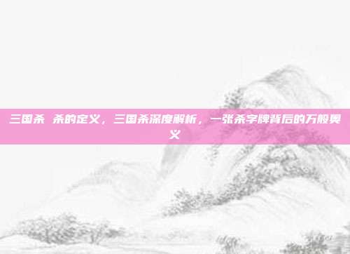 三国杀 杀的定义，三国杀深度解析，一张杀字牌背后的万般奥义