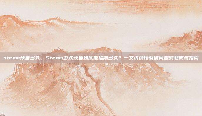 steam预售多久，Steam游戏预售到底能提前多久？一文讲清所有时间规则和防坑指南
