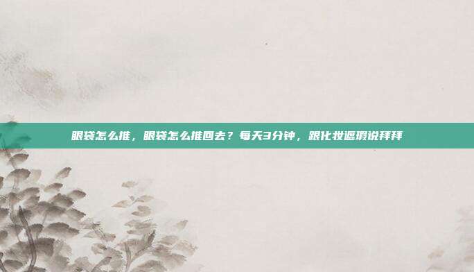 眼袋怎么推，眼袋怎么推回去？每天3分钟，跟化妆遮瑕说拜拜
