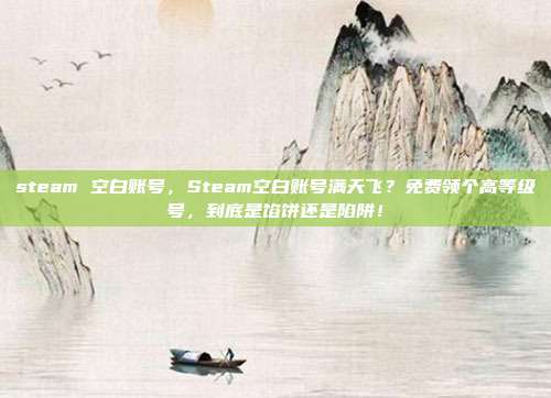 steam 空白账号,Steam空白账号满天飞?免费领个高等级号,到底是馅饼还是陷阱!