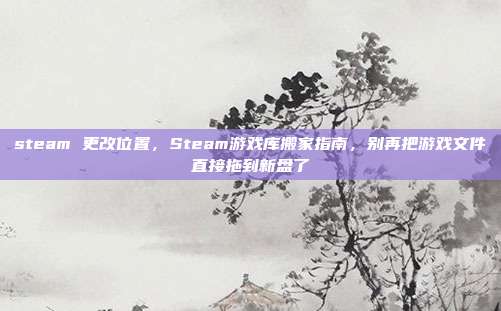 steam 更改位置,Steam游戏库搬家指南,别再把游戏文件直接拖到新盘了