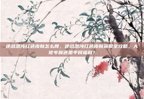 逆战混沌红色皮肤怎么得,逆战混沌红色皮肤获取全攻略,大佬专属还是平民福利?