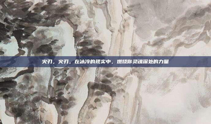 火刃，火刃，在冰冷的现实中，燃烧你灵魂深处的力量