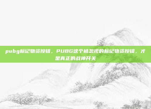 pubg标记物资按钮，PUBG这个被忽视的标记物资按钮，才是真正的战神开关