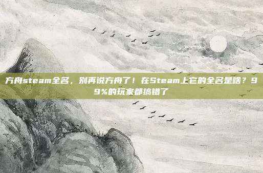 方舟steam全名，别再说方舟了！在Steam上它的全名是啥？99%的玩家都搞错了
