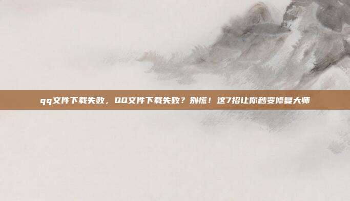 qq文件下载失败,QQ文件下载失败?别慌!这7招让你秒变修复大师