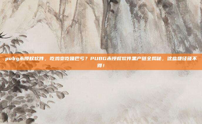 pubg未授权软件，吃鸡变吃哑巴亏？PUBG未授权软件黑产链全揭秘，这些捷径碰不得！