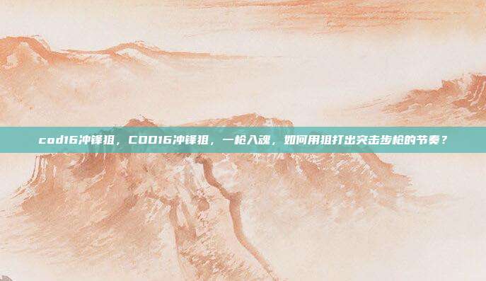 cod16冲锋狙，COD16冲锋狙，一枪入魂，如何用狙打出突击步枪的节奏？
