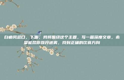 白癜风忌口，下面，我将围绕这个主题，写一篇深度文章，希望能帮你拨开迷雾，找到正确的饮食方向