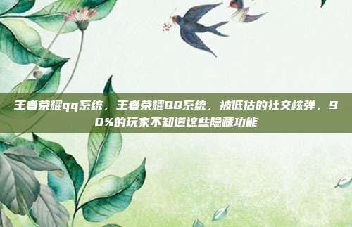 王者荣耀qq系统，王者荣耀QQ系统，被低估的社交核弹，90%的玩家不知道这些隐藏功能