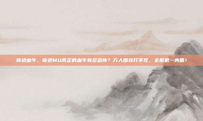 奇迹血牛,奇迹MU真正的血牛有多恐怖?万人围攻打不死,全服第一肉盾!