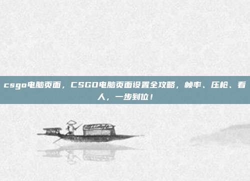 csgo电脑页面，CSGO电脑页面设置全攻略，帧率、压枪、看人，一步到位！
