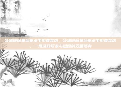 冷狐破解黄油安卓手游直装版，冷狐破解黄油安卓手游直装版，一场游戏玩家与道德的双重博弈