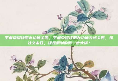 王者荣耀找朋友功能关闭，王者荣耀找朋友功能突然关闭，是社交末日，还是策划的另一步大棋？