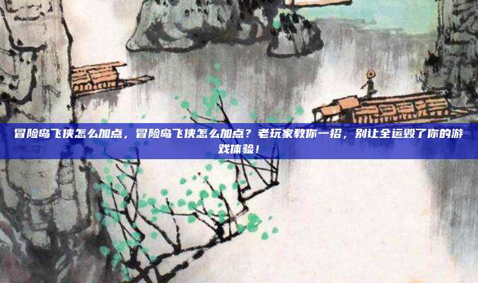 冒险岛飞侠怎么加点,冒险岛飞侠怎么加点?老玩家教你一招,别让全运毁了你的游戏体验!