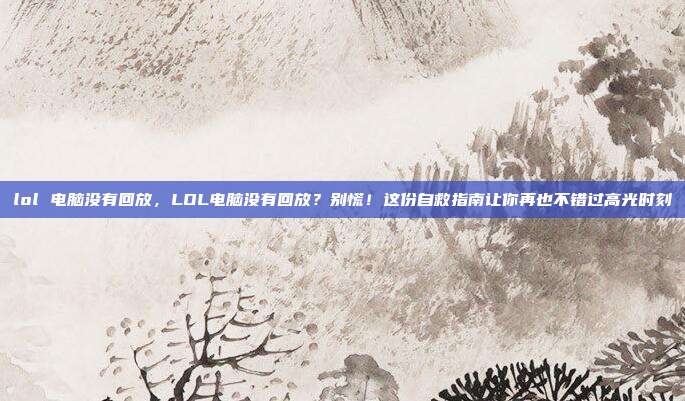lol 电脑没有回放，LOL电脑没有回放？别慌！这份自救指南让你再也不错过高光时刻