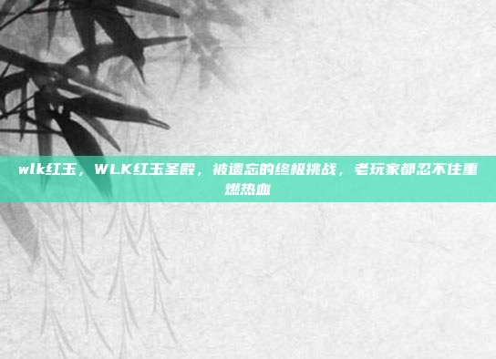 wlk红玉,WLK红玉圣殿,被遗忘的终极挑战,老玩家都忍不住重燃热血