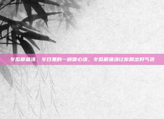 冬瓜鲫鱼汤，冬日里的一碗暖心汤，冬瓜鲫鱼汤让你喝出好气色
