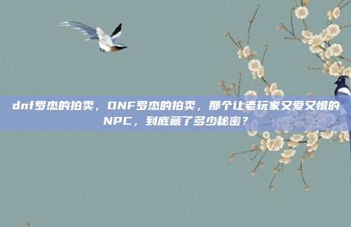 dnf罗杰的拍卖，DNF罗杰的拍卖，那个让老玩家又爱又恨的NPC，到底藏了多少秘密？