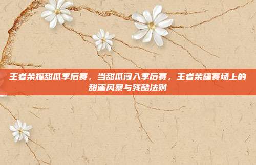 王者荣耀甜瓜季后赛，当甜瓜闯入季后赛，王者荣耀赛场上的甜蜜风暴与残酷法则