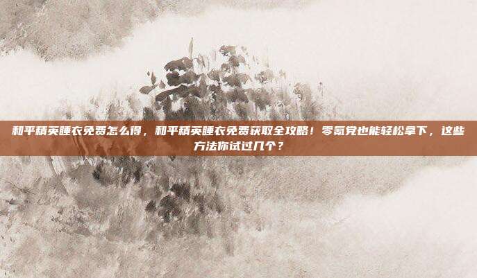 和平精英睡衣免费怎么得,和平精英睡衣免费获取全攻略!零氪党也能轻松拿下,这些方法你试过几个?