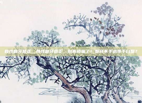 骨性龅牙矫正，骨性龅牙矫正，别再被骗了！整牙不手术等于白整？