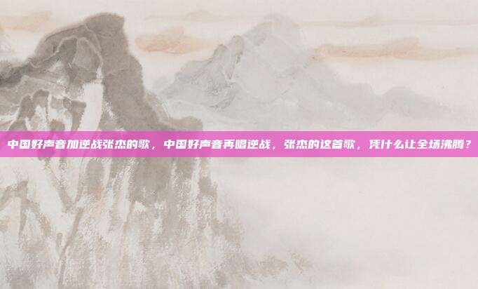 中国好声音加逆战张杰的歌，中国好声音再唱逆战，张杰的这首歌，凭什么让全场沸腾？
