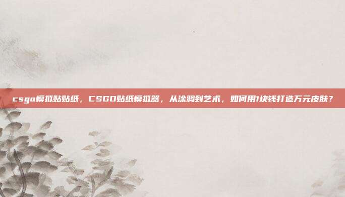 csgo模拟贴贴纸，CSGO贴纸模拟器，从涂鸦到艺术，如何用1块钱打造万元皮肤？