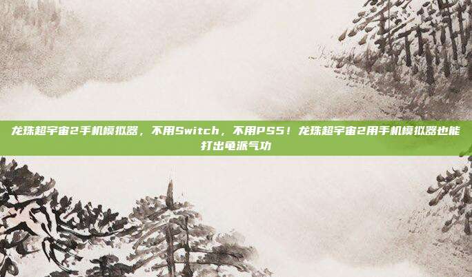 龙珠超宇宙2手机模拟器,不用Switch,不用PS5!龙珠超宇宙2用手机模拟器也能打出龟派气功