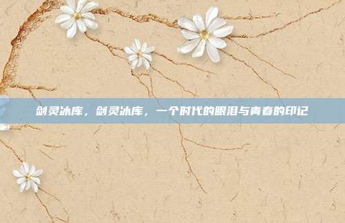 剑灵冰库，剑灵冰库，一个时代的眼泪与青春的印记