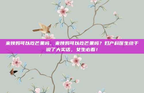 来姨妈可以吃芒果吗,来姨妈可以吃芒果吗?妇产科医生终于说了大实话,女生必看!