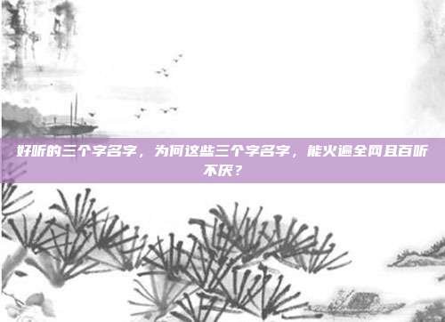 好听的三个字名字,为何这些三个字名字,能火遍全网且百听不厌?
