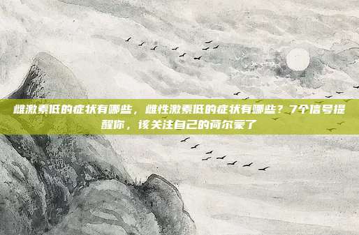雌激素低的症状有哪些,雌性激素低的症状有哪些?7个信号提醒你,该关注自己的荷尔蒙了